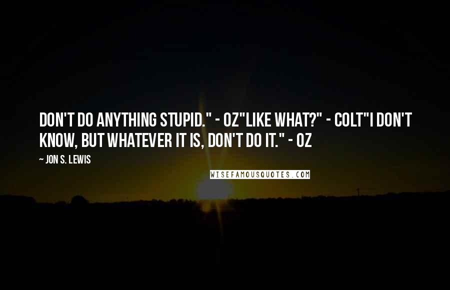 Jon S. Lewis Quotes: Don't do anything stupid." - Oz"Like what?" - Colt"I don't know, but whatever it is, don't do it." - Oz