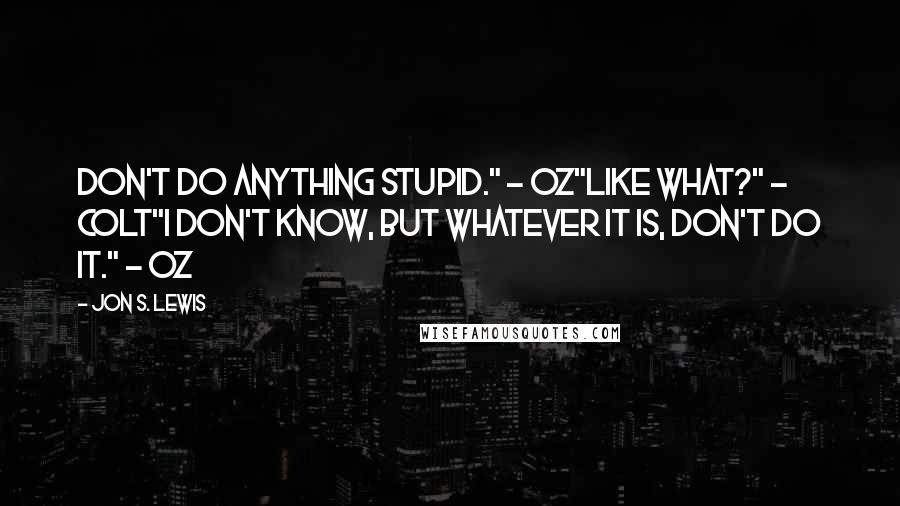 Jon S. Lewis Quotes: Don't do anything stupid." - Oz"Like what?" - Colt"I don't know, but whatever it is, don't do it." - Oz