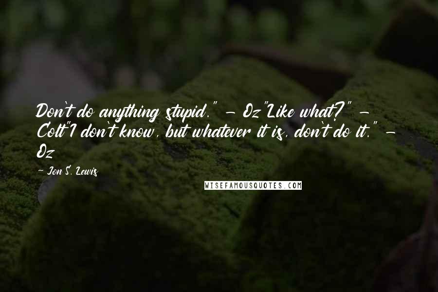 Jon S. Lewis Quotes: Don't do anything stupid." - Oz"Like what?" - Colt"I don't know, but whatever it is, don't do it." - Oz