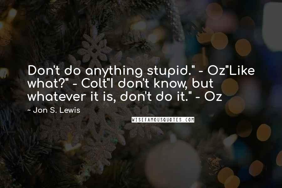 Jon S. Lewis Quotes: Don't do anything stupid." - Oz"Like what?" - Colt"I don't know, but whatever it is, don't do it." - Oz