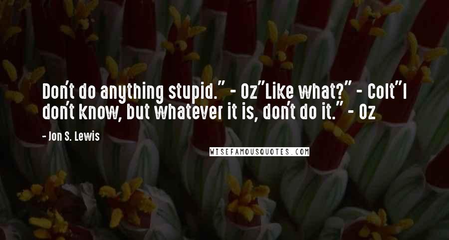 Jon S. Lewis Quotes: Don't do anything stupid." - Oz"Like what?" - Colt"I don't know, but whatever it is, don't do it." - Oz