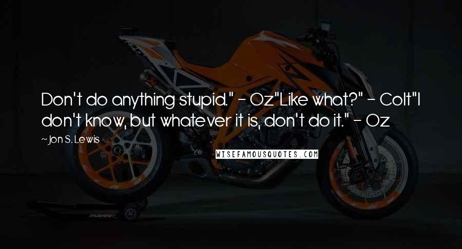 Jon S. Lewis Quotes: Don't do anything stupid." - Oz"Like what?" - Colt"I don't know, but whatever it is, don't do it." - Oz