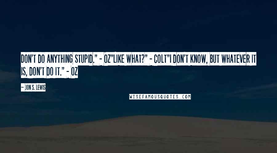 Jon S. Lewis Quotes: Don't do anything stupid." - Oz"Like what?" - Colt"I don't know, but whatever it is, don't do it." - Oz