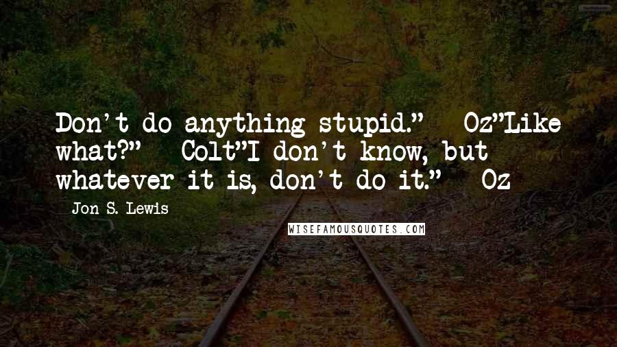 Jon S. Lewis Quotes: Don't do anything stupid." - Oz"Like what?" - Colt"I don't know, but whatever it is, don't do it." - Oz