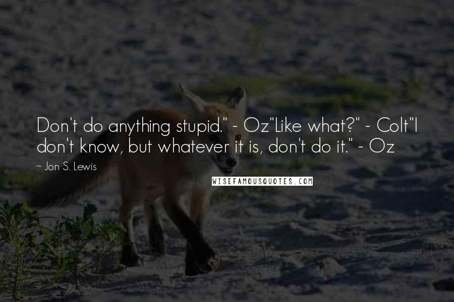 Jon S. Lewis Quotes: Don't do anything stupid." - Oz"Like what?" - Colt"I don't know, but whatever it is, don't do it." - Oz