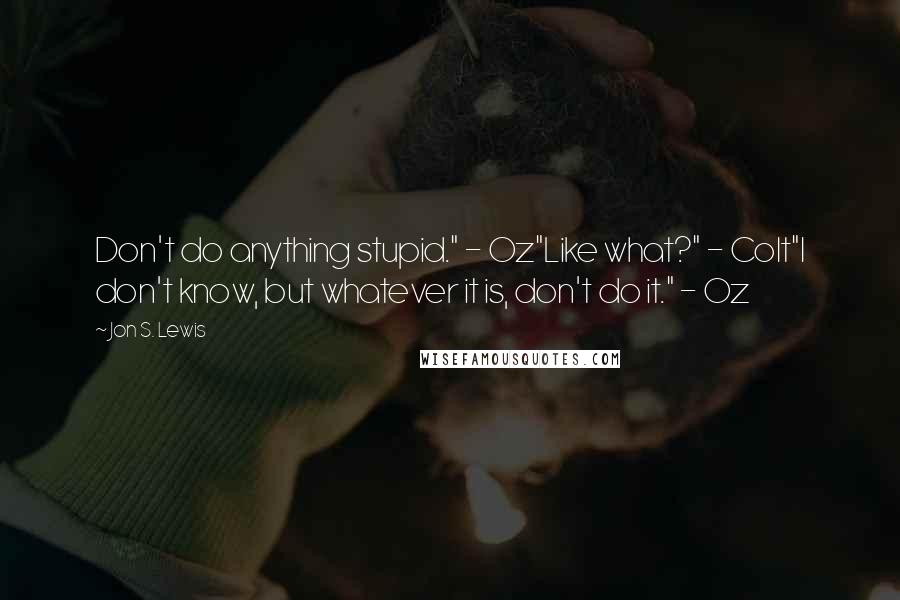 Jon S. Lewis Quotes: Don't do anything stupid." - Oz"Like what?" - Colt"I don't know, but whatever it is, don't do it." - Oz