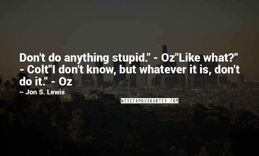 Jon S. Lewis Quotes: Don't do anything stupid." - Oz"Like what?" - Colt"I don't know, but whatever it is, don't do it." - Oz