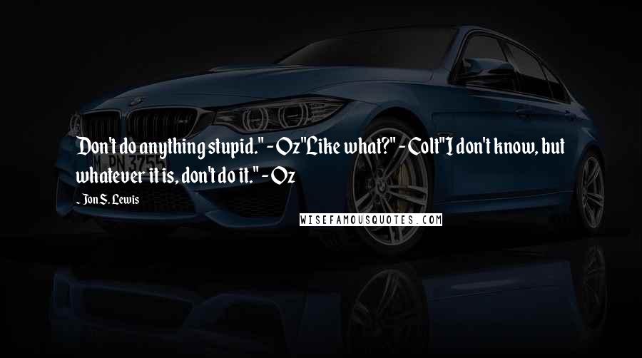 Jon S. Lewis Quotes: Don't do anything stupid." - Oz"Like what?" - Colt"I don't know, but whatever it is, don't do it." - Oz