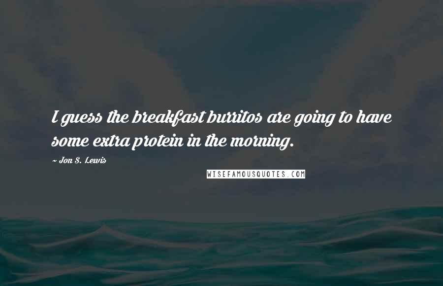 Jon S. Lewis Quotes: I guess the breakfast burritos are going to have some extra protein in the morning.