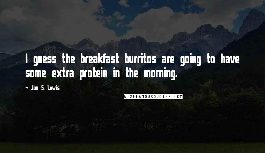 Jon S. Lewis Quotes: I guess the breakfast burritos are going to have some extra protein in the morning.