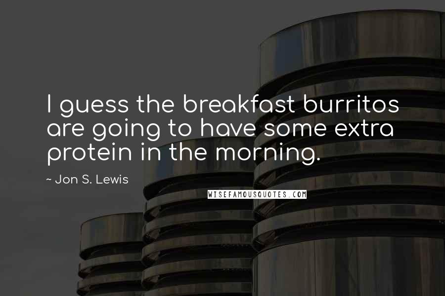 Jon S. Lewis Quotes: I guess the breakfast burritos are going to have some extra protein in the morning.