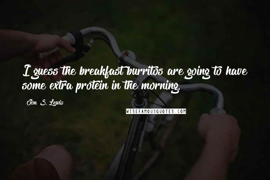 Jon S. Lewis Quotes: I guess the breakfast burritos are going to have some extra protein in the morning.