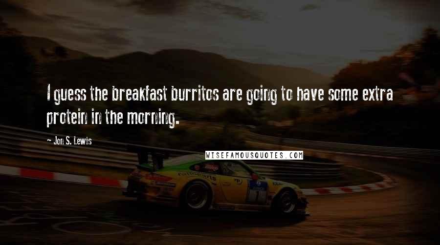 Jon S. Lewis Quotes: I guess the breakfast burritos are going to have some extra protein in the morning.