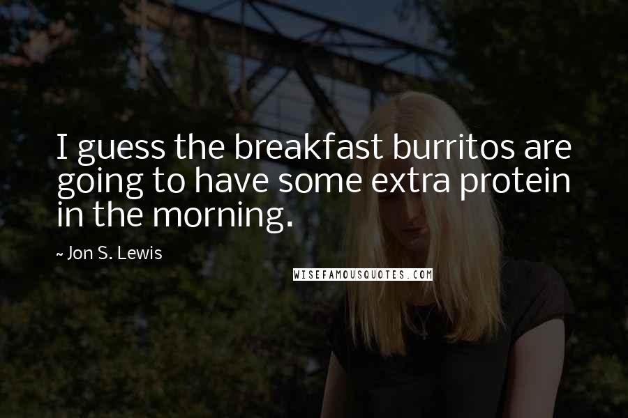 Jon S. Lewis Quotes: I guess the breakfast burritos are going to have some extra protein in the morning.