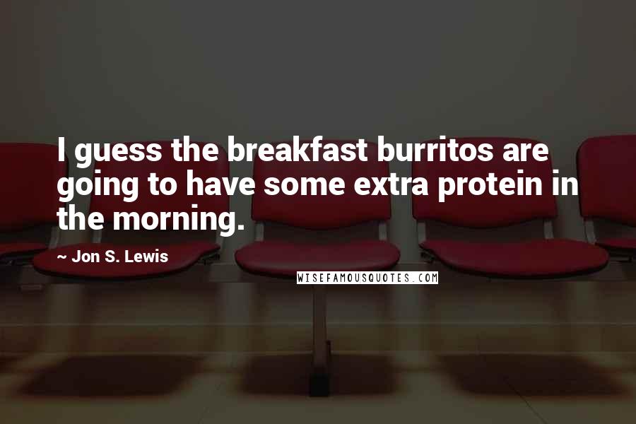 Jon S. Lewis Quotes: I guess the breakfast burritos are going to have some extra protein in the morning.