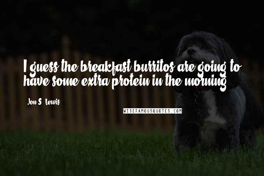 Jon S. Lewis Quotes: I guess the breakfast burritos are going to have some extra protein in the morning.