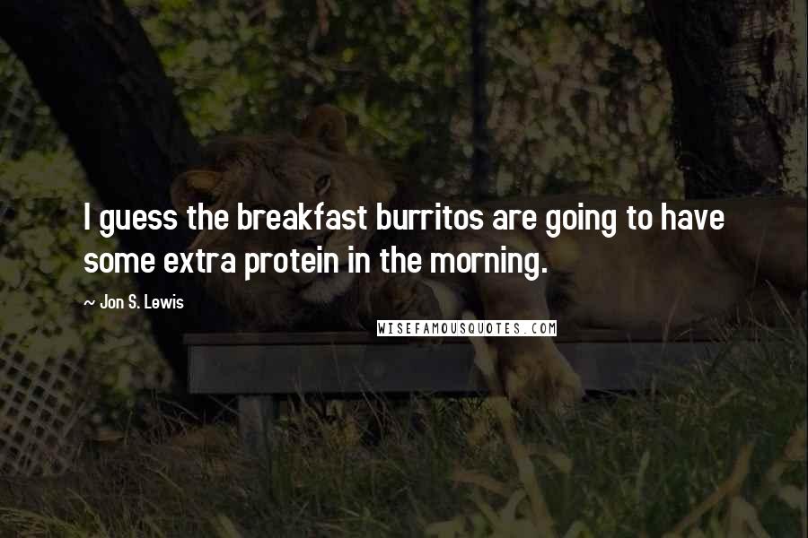 Jon S. Lewis Quotes: I guess the breakfast burritos are going to have some extra protein in the morning.