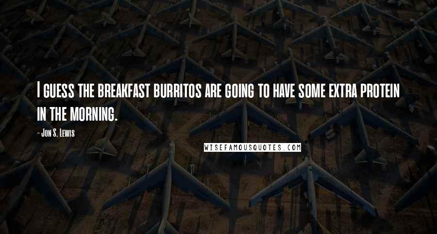 Jon S. Lewis Quotes: I guess the breakfast burritos are going to have some extra protein in the morning.