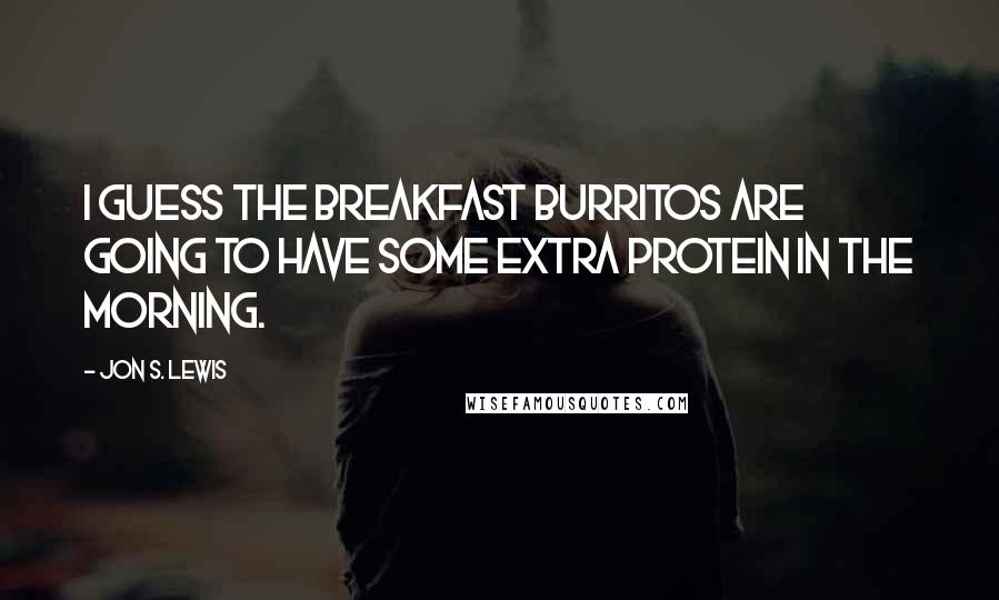 Jon S. Lewis Quotes: I guess the breakfast burritos are going to have some extra protein in the morning.