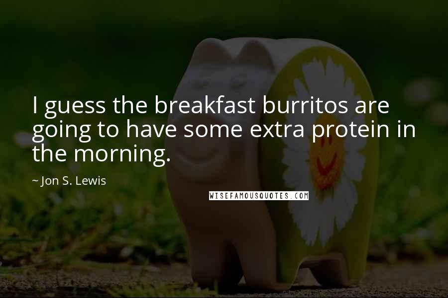 Jon S. Lewis Quotes: I guess the breakfast burritos are going to have some extra protein in the morning.