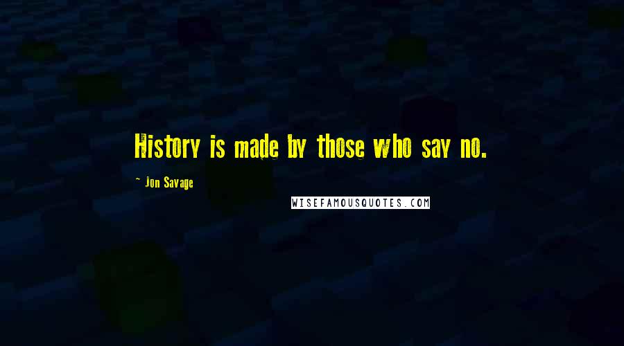 Jon Savage Quotes: History is made by those who say no.
