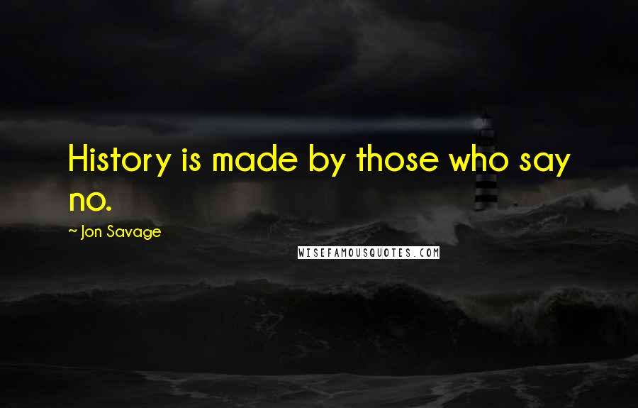 Jon Savage Quotes: History is made by those who say no.