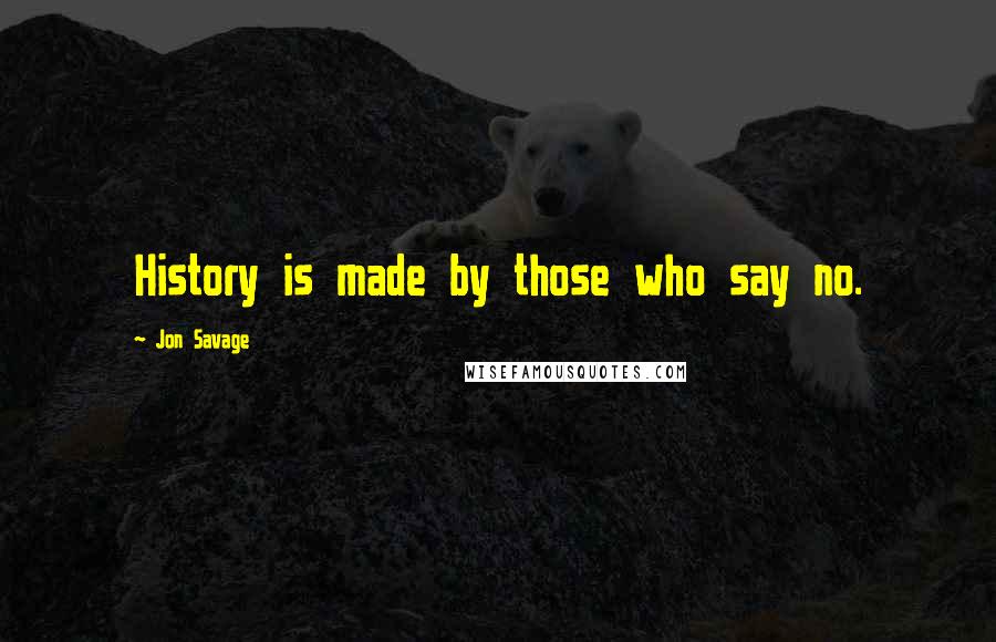 Jon Savage Quotes: History is made by those who say no.