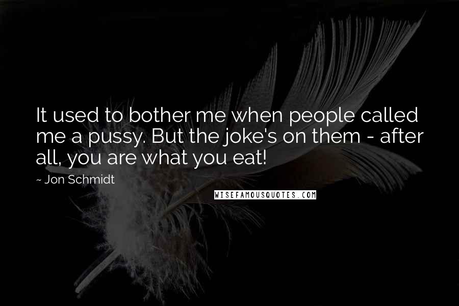 Jon Schmidt Quotes: It used to bother me when people called me a pussy. But the joke's on them - after all, you are what you eat!