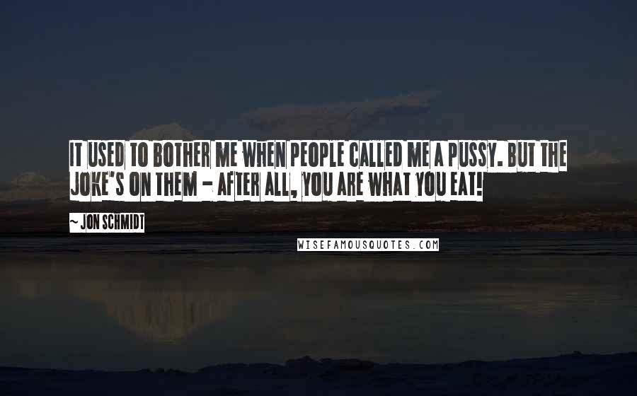 Jon Schmidt Quotes: It used to bother me when people called me a pussy. But the joke's on them - after all, you are what you eat!