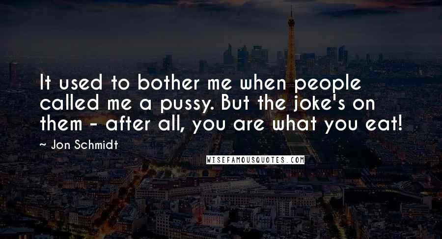 Jon Schmidt Quotes: It used to bother me when people called me a pussy. But the joke's on them - after all, you are what you eat!