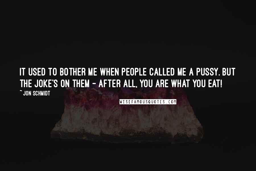 Jon Schmidt Quotes: It used to bother me when people called me a pussy. But the joke's on them - after all, you are what you eat!