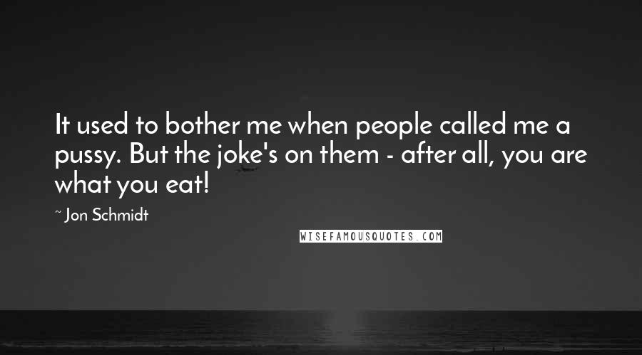 Jon Schmidt Quotes: It used to bother me when people called me a pussy. But the joke's on them - after all, you are what you eat!