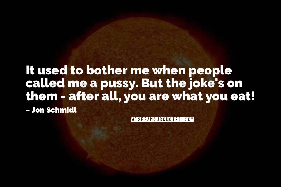 Jon Schmidt Quotes: It used to bother me when people called me a pussy. But the joke's on them - after all, you are what you eat!