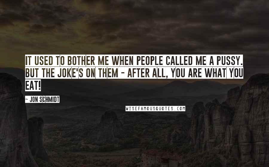 Jon Schmidt Quotes: It used to bother me when people called me a pussy. But the joke's on them - after all, you are what you eat!