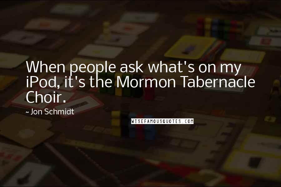 Jon Schmidt Quotes: When people ask what's on my iPod, it's the Mormon Tabernacle Choir.