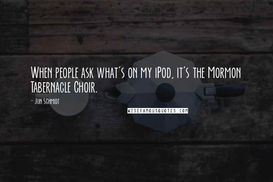 Jon Schmidt Quotes: When people ask what's on my iPod, it's the Mormon Tabernacle Choir.