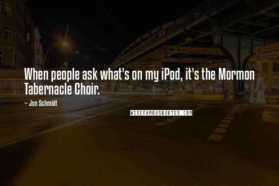 Jon Schmidt Quotes: When people ask what's on my iPod, it's the Mormon Tabernacle Choir.