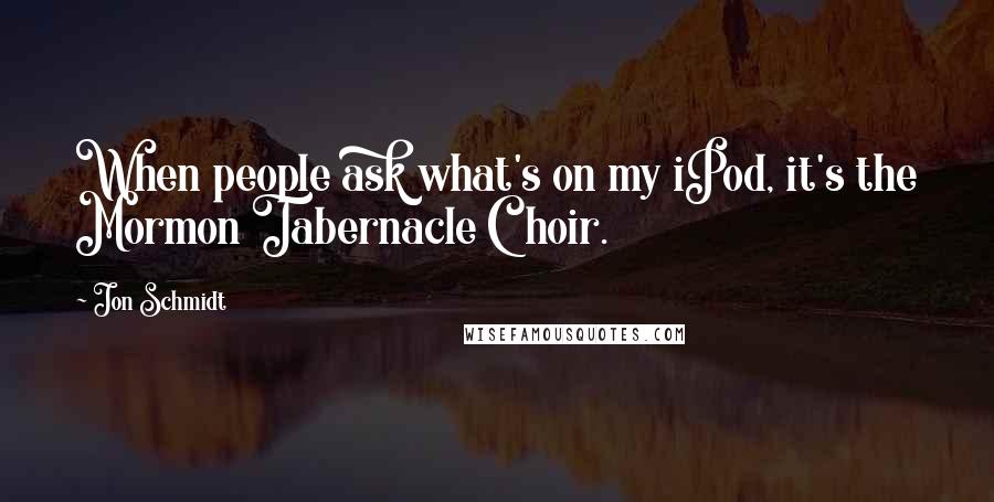 Jon Schmidt Quotes: When people ask what's on my iPod, it's the Mormon Tabernacle Choir.