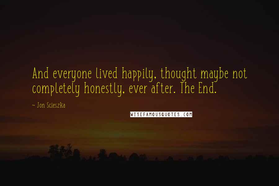 Jon Scieszka Quotes: And everyone lived happily, thought maybe not completely honestly, ever after. The End.