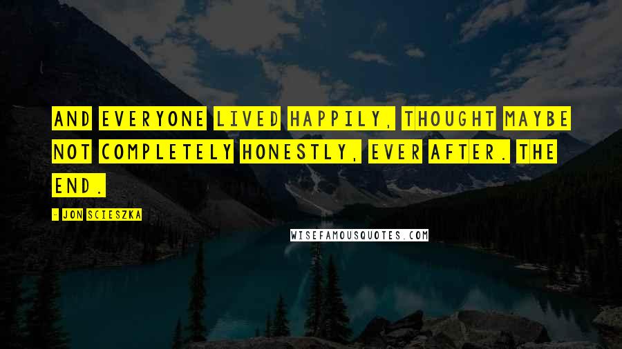 Jon Scieszka Quotes: And everyone lived happily, thought maybe not completely honestly, ever after. The End.