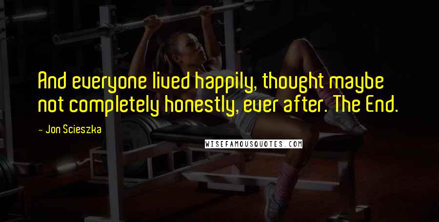 Jon Scieszka Quotes: And everyone lived happily, thought maybe not completely honestly, ever after. The End.