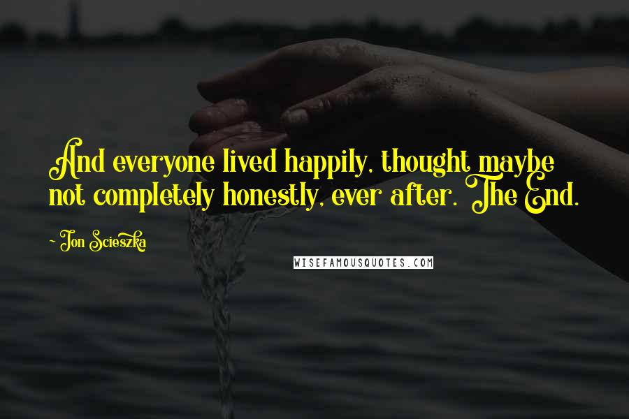 Jon Scieszka Quotes: And everyone lived happily, thought maybe not completely honestly, ever after. The End.