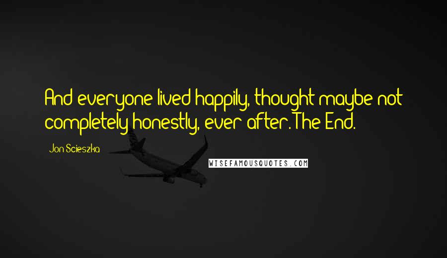 Jon Scieszka Quotes: And everyone lived happily, thought maybe not completely honestly, ever after. The End.