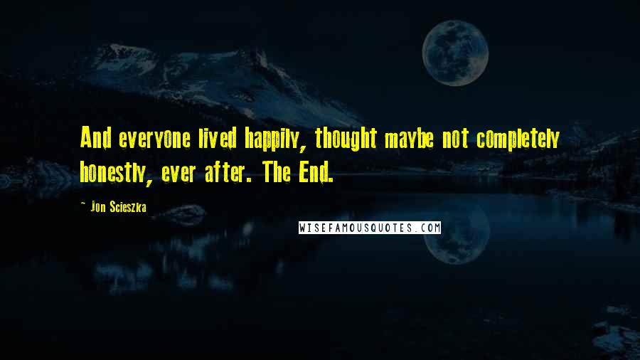 Jon Scieszka Quotes: And everyone lived happily, thought maybe not completely honestly, ever after. The End.