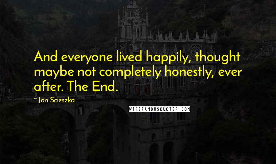 Jon Scieszka Quotes: And everyone lived happily, thought maybe not completely honestly, ever after. The End.