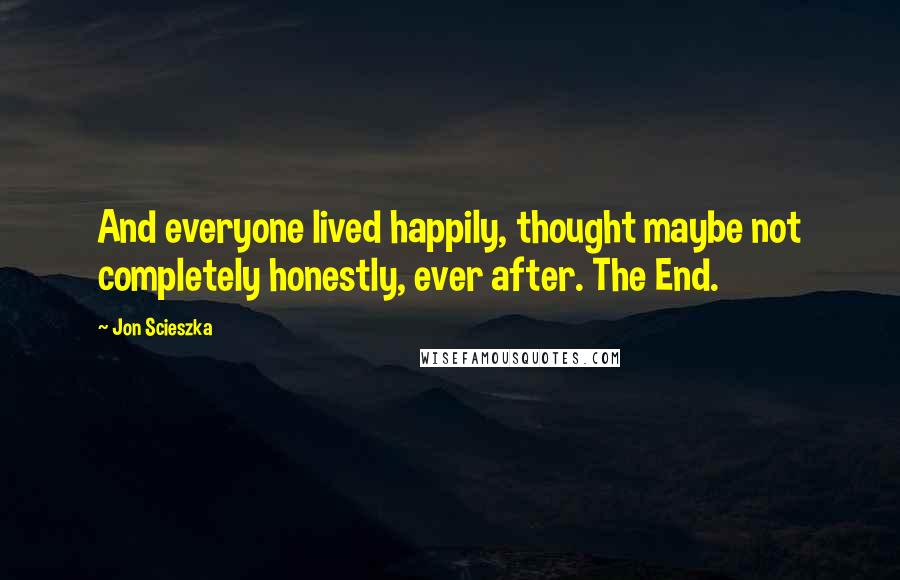 Jon Scieszka Quotes: And everyone lived happily, thought maybe not completely honestly, ever after. The End.