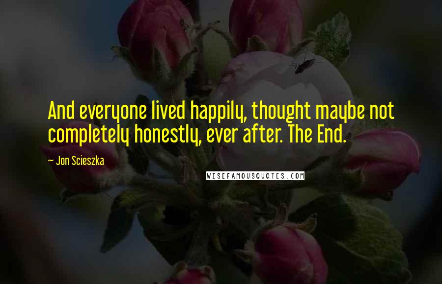 Jon Scieszka Quotes: And everyone lived happily, thought maybe not completely honestly, ever after. The End.