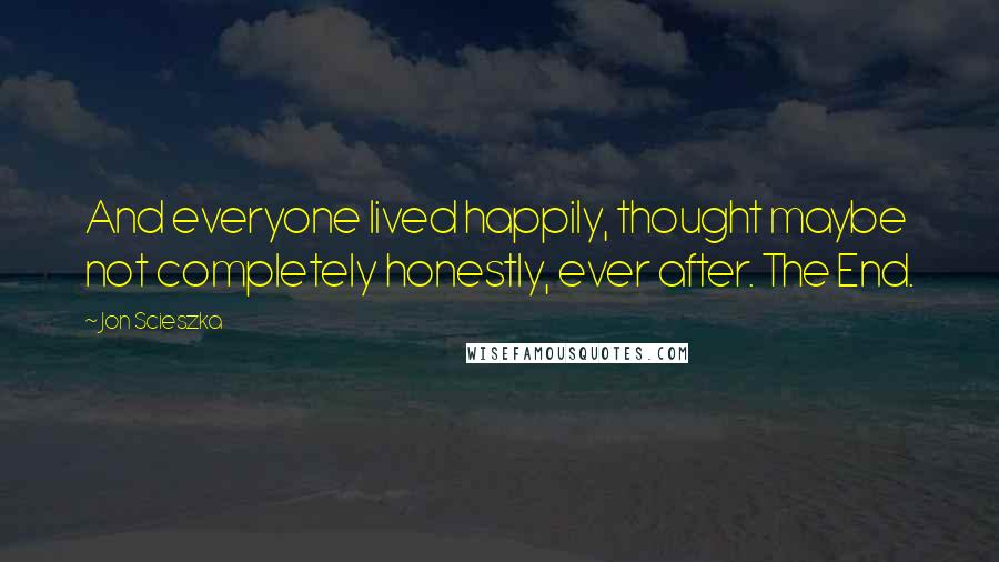 Jon Scieszka Quotes: And everyone lived happily, thought maybe not completely honestly, ever after. The End.