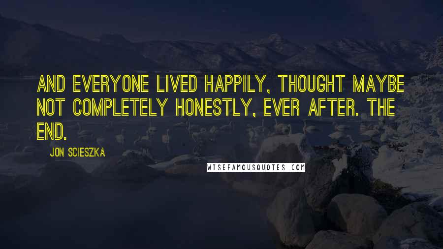 Jon Scieszka Quotes: And everyone lived happily, thought maybe not completely honestly, ever after. The End.