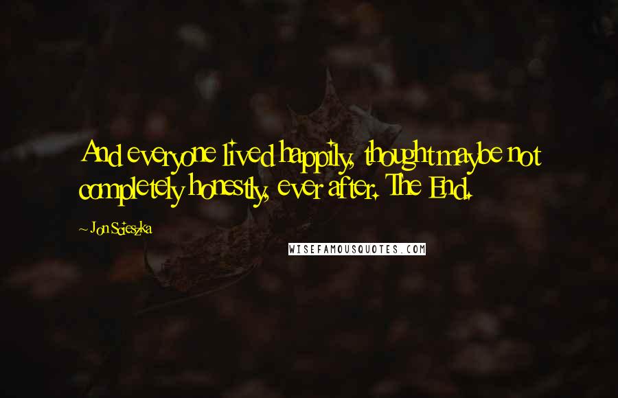 Jon Scieszka Quotes: And everyone lived happily, thought maybe not completely honestly, ever after. The End.
